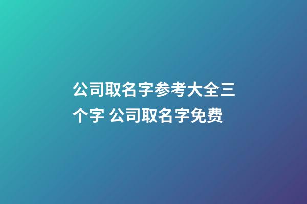 公司取名字参考大全三个字 公司取名字免费